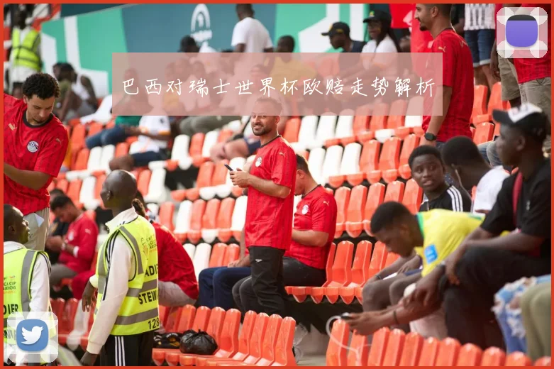 巴西对瑞士世界杯欧赔走势解析