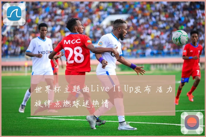世界杯主题曲Live It Up发布 活力旋律点燃球迷热情