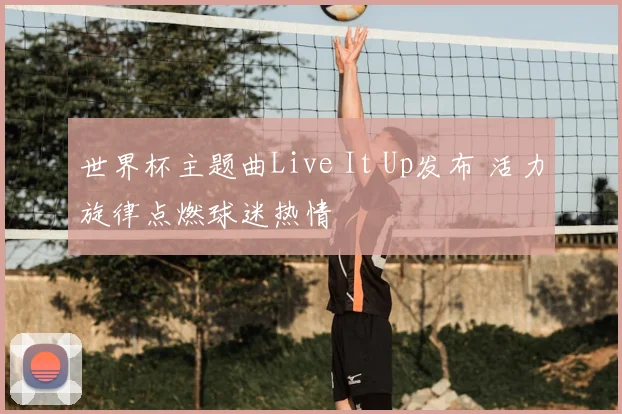 世界杯主题曲Live It Up发布 活力旋律点燃球迷热情