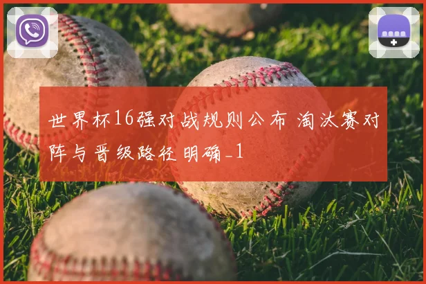 世界杯16强对战规则公布 淘汰赛对阵与晋级路径明确_1