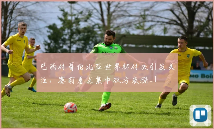 巴西对哥伦比亚世界杯对决引发关注,赛前看点集中双方表现_1