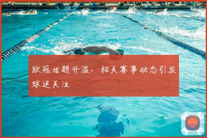 欧冠话题升温,相关赛事动态引发球迷关注