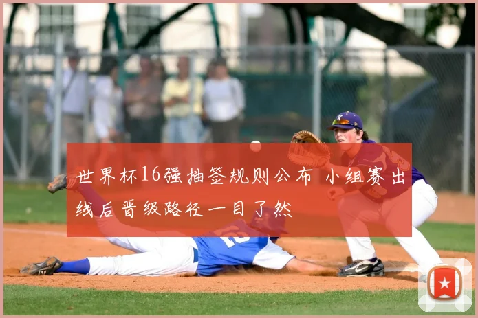世界杯16强抽签规则公布 小组赛出线后晋级路径一目了然