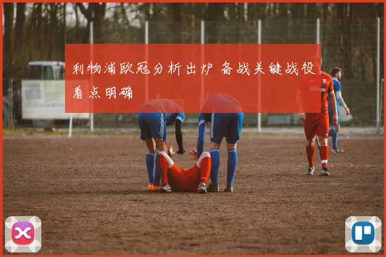 利物浦欧冠分析出炉 备战关键战役看点明确
