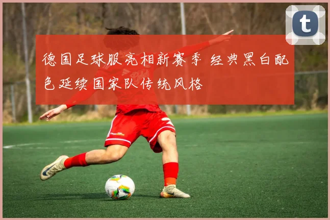 德国足球服亮相新赛季 经典黑白配色延续国家队传统风格