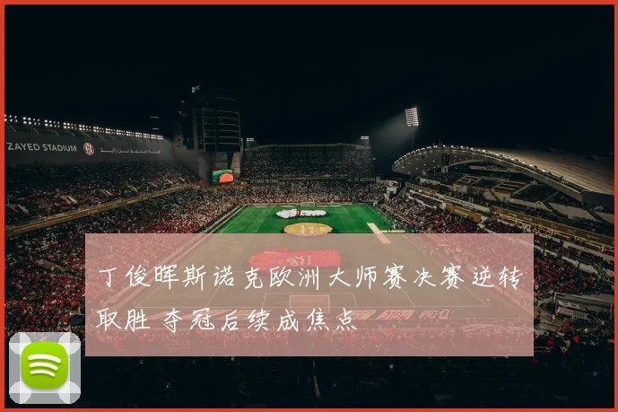 丁俊晖斯诺克欧洲大师赛决赛逆转取胜 夺冠后续成焦点