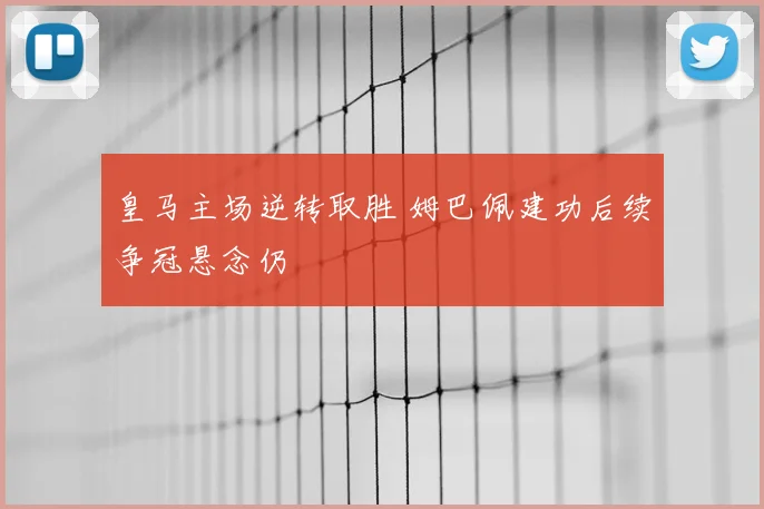 皇马主场逆转取胜 姆巴佩建功后续争冠悬念仍