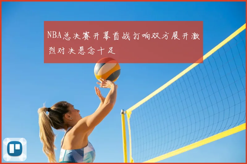 NBA总决赛开幕首战打响双方展开激烈对决悬念十足