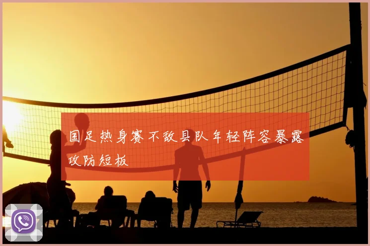 国足热身赛不敌县队年轻阵容暴露攻防短板