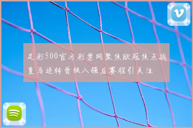 足彩500官方彩票网聚焦欧冠焦点战皇马逆转晋级八强后赛程引关注