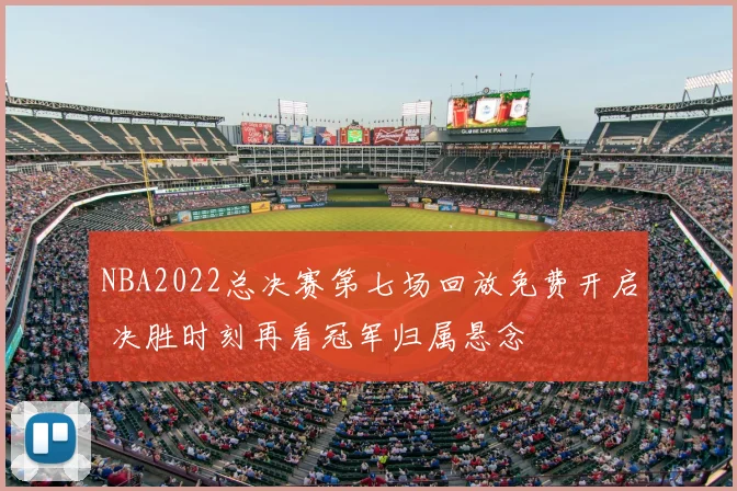 NBA2022总决赛第七场回放免费开启 决胜时刻再看冠军归属悬念