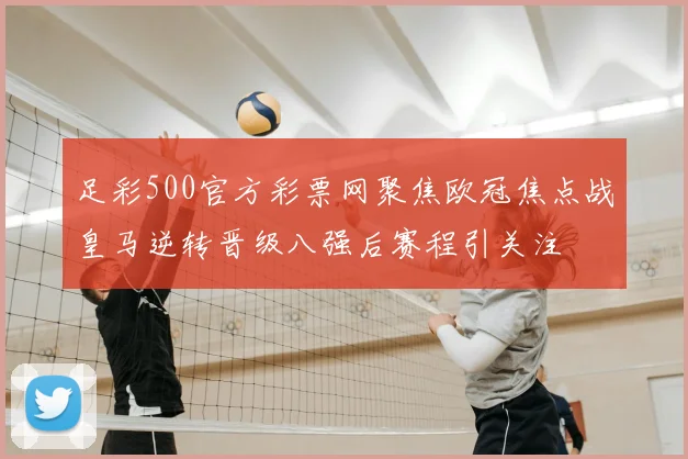 足彩500官方彩票网聚焦欧冠焦点战皇马逆转晋级八强后赛程引关注