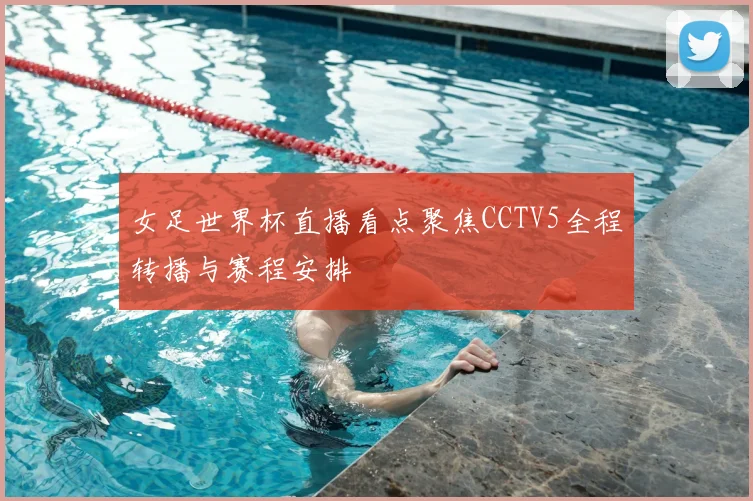 女足世界杯直播看点聚焦CCTV5全程转播与赛程安排