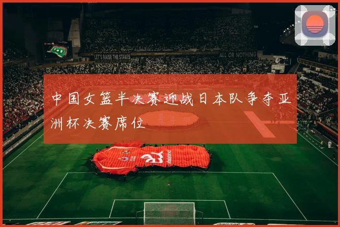中国女篮半决赛迎战日本队争夺亚洲杯决赛席位