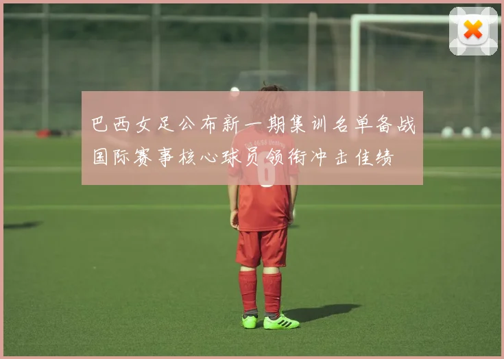 巴西女足公布新一期集训名单备战国际赛事核心球员领衔冲击佳绩