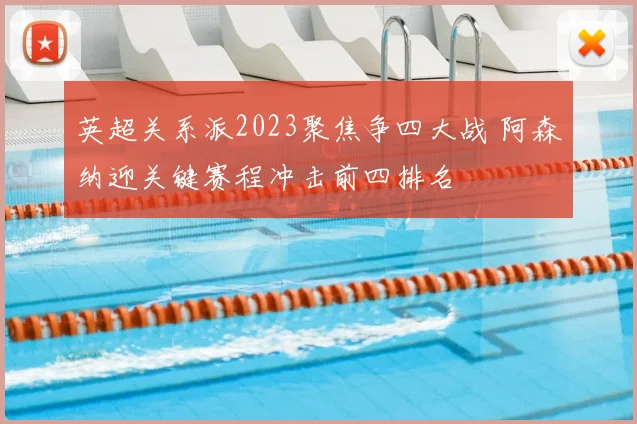 英超关系派2023聚焦争四大战 阿森纳迎关键赛程冲击前四排名