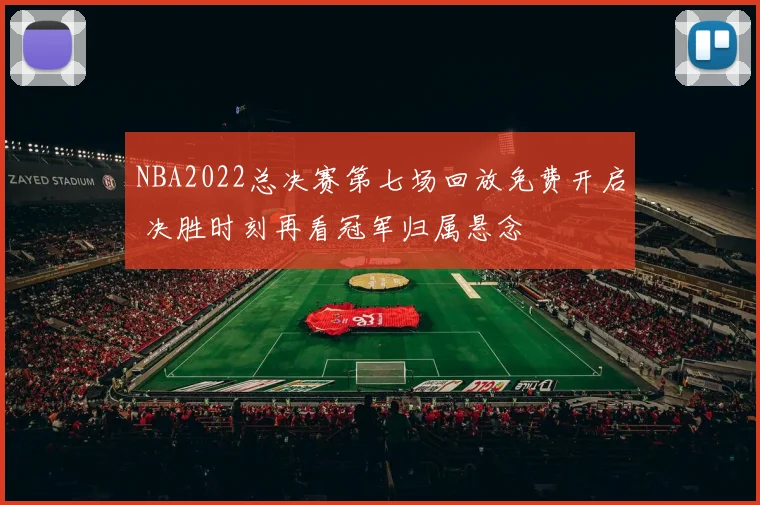 NBA2022总决赛第七场回放免费开启 决胜时刻再看冠军归属悬念