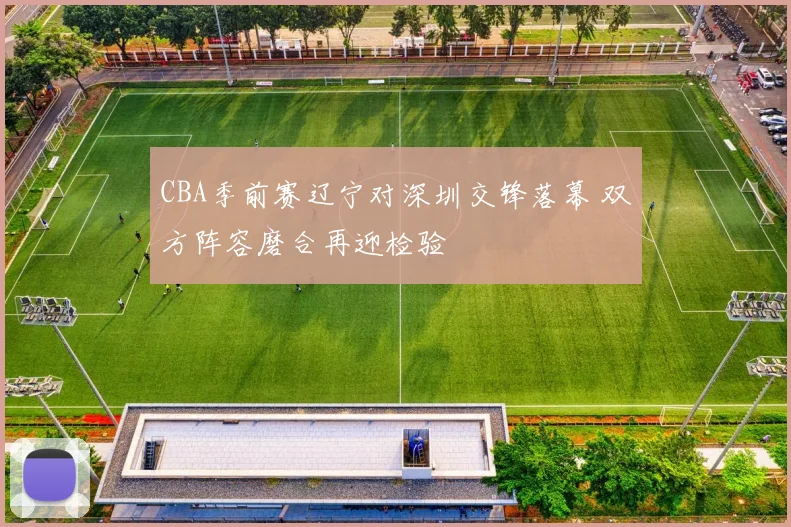 CBA季前赛辽宁对深圳交锋落幕 双方阵容磨合再迎检验