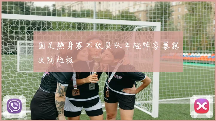 国足热身赛不敌县队年轻阵容暴露攻防短板