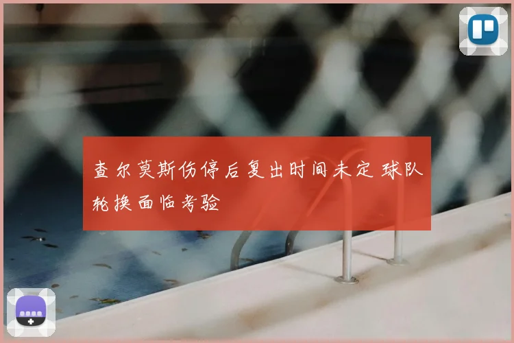 查尔莫斯伤停后复出时间未定 球队轮换面临考验