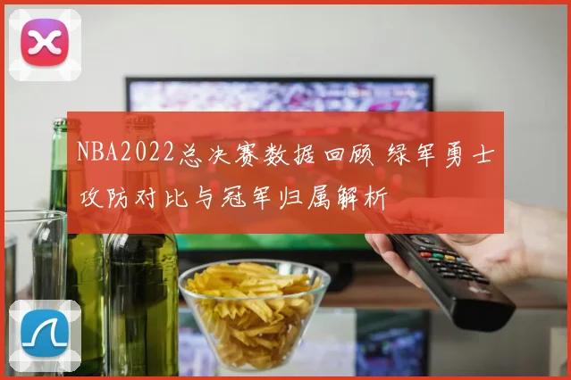 NBA2022总决赛数据回顾 绿军勇士攻防对比与冠军归属解析
