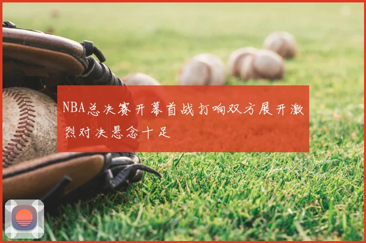 NBA总决赛开幕首战打响双方展开激烈对决悬念十足