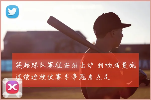 英超球队赛程安排出炉 利物浦曼城连续迎硬仗赛季争冠看点足