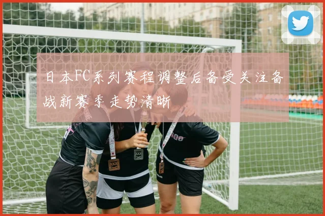 日本FC系列赛程调整后备受关注备战新赛季走势清晰