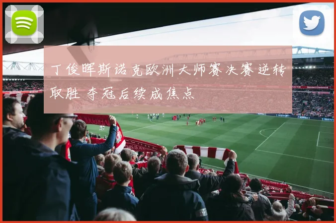 丁俊晖斯诺克欧洲大师赛决赛逆转取胜 夺冠后续成焦点