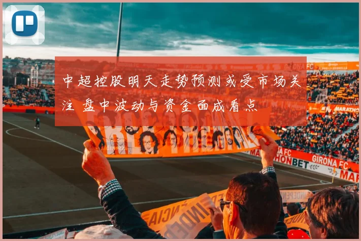 中超控股明天走势预测或受市场关注 盘中波动与资金面成看点