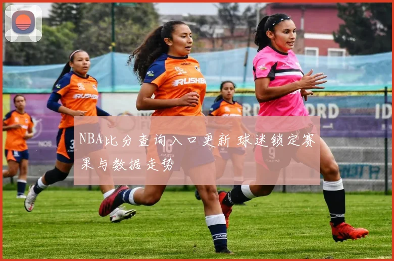 NBA比分查询入口更新 球迷锁定赛果与数据走势
