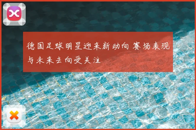 德国足球明星迎来新动向 赛场表现与未来去向受关注